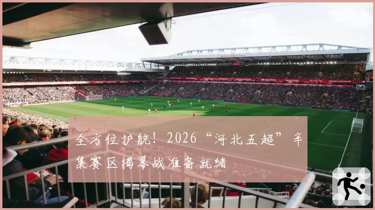 全方位护航!2026“河北五超”辛集赛区揭幕战准备就绪