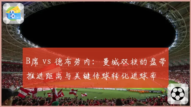B席 vs 德布劳内:曼城双核的盘带推进距离与关键传球转化进球率