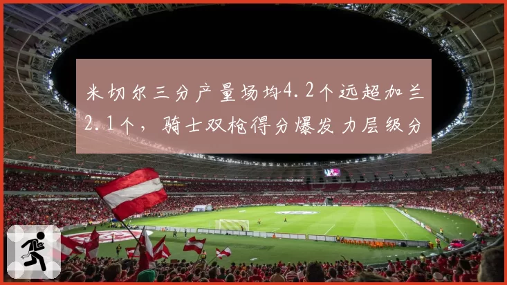 米切尔三分产量场均4.2个远超加兰2.1个,骑士双枪得分爆发力层级分明