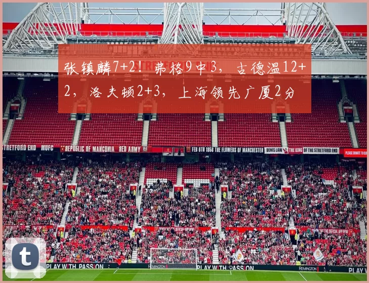 张镇麟7+2!弗格9中3,古德温12+2,洛夫顿2+3,上海领先广厦2分