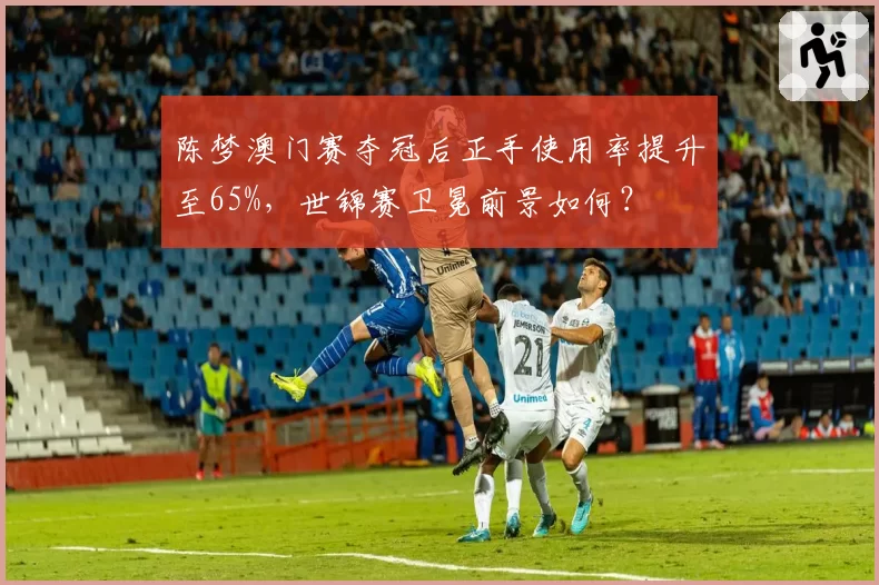 陈梦澳门赛夺冠后正手使用率提升至65%，世锦赛卫冕前景如何？