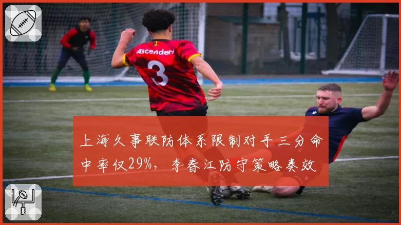 上海久事联防体系限制对手三分命中率仅29%，李春江防守策略奏效