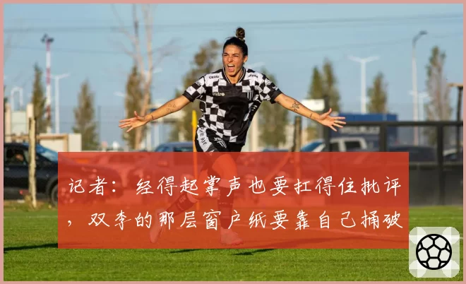 记者:经得起掌声也要扛得住批评,双李的那层窗户纸要靠自己捅破