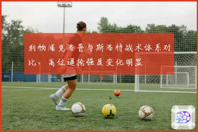 利物浦克洛普与斯洛特战术体系对比，高位逼抢强度变化明显