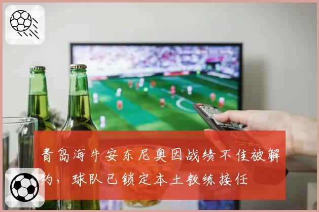 青岛海牛安东尼奥因战绩不佳被解约，球队已锁定本土教练接任
