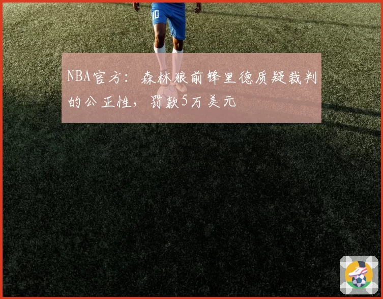 NBA官方:森林狼前锋里德质疑裁判的公正性,罚款5万美元