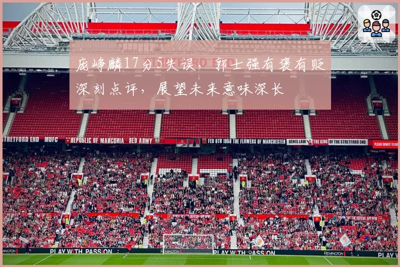 庞峥麟17分5失误，郭士强有褒有贬深刻点评，展望未来意味深长