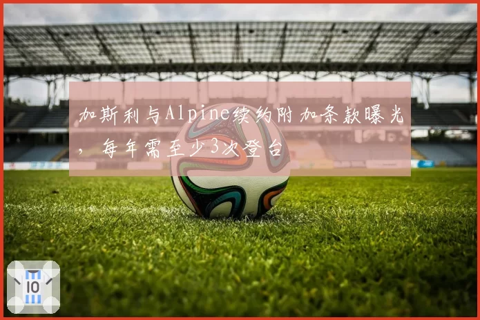 加斯利与Alpine续约附加条款曝光，每年需至少3次登台
