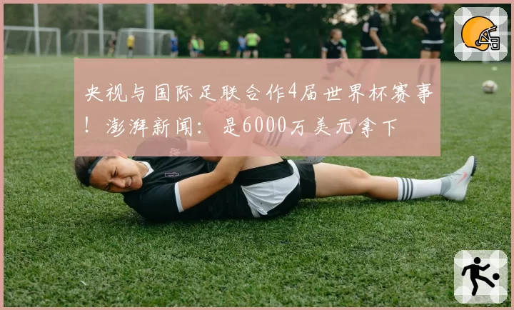 央视与国际足联合作4届世界杯赛事！澎湃新闻：是6000万美元拿下