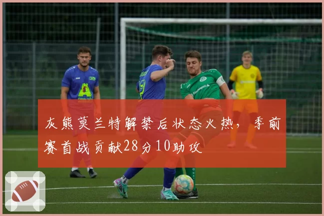 灰熊莫兰特解禁后状态火热，季前赛首战贡献28分10助攻