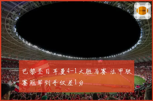 巴黎圣日耳曼4-1大胜马赛 法甲联赛冠军到手仅差1分