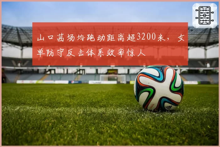 山口茜场均跑动距离超3200米,女单防守反击体系效率惊人