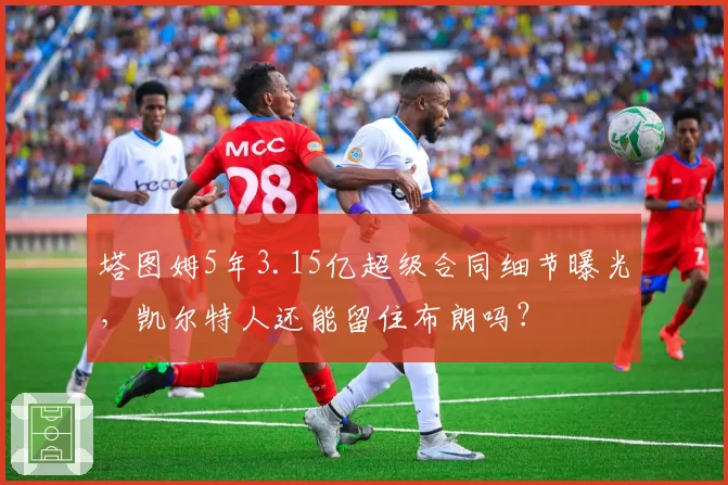 塔图姆5年3.15亿超级合同细节曝光，凯尔特人还能留住布朗吗？