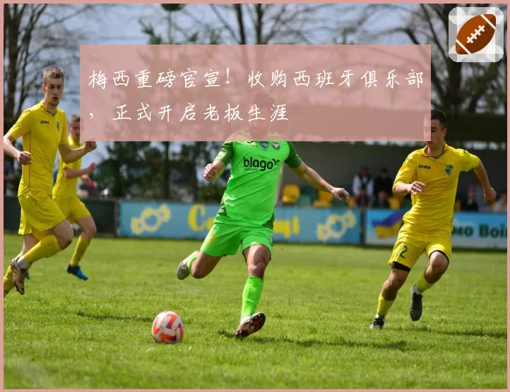 梅西重磅官宣！收购西班牙俱乐部，正式开启老板生涯