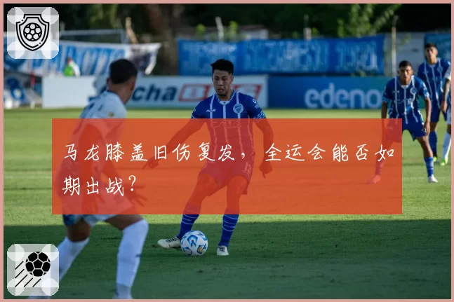 马龙膝盖旧伤复发，全运会能否如期出战？