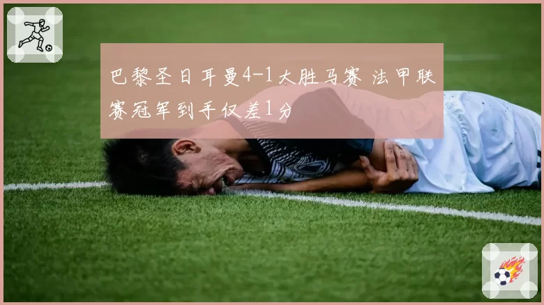 巴黎圣日耳曼4-1大胜马赛 法甲联赛冠军到手仅差1分