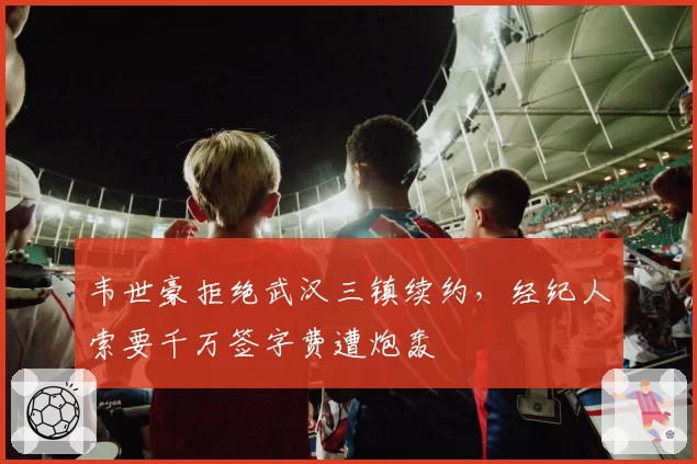 韦世豪拒绝武汉三镇续约，经纪人索要千万签字费遭炮轰