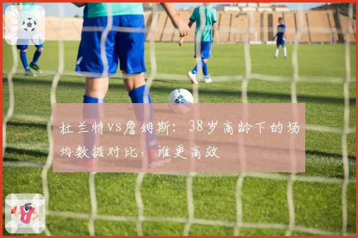 杜兰特vs詹姆斯：38岁高龄下的场均数据对比，谁更高效