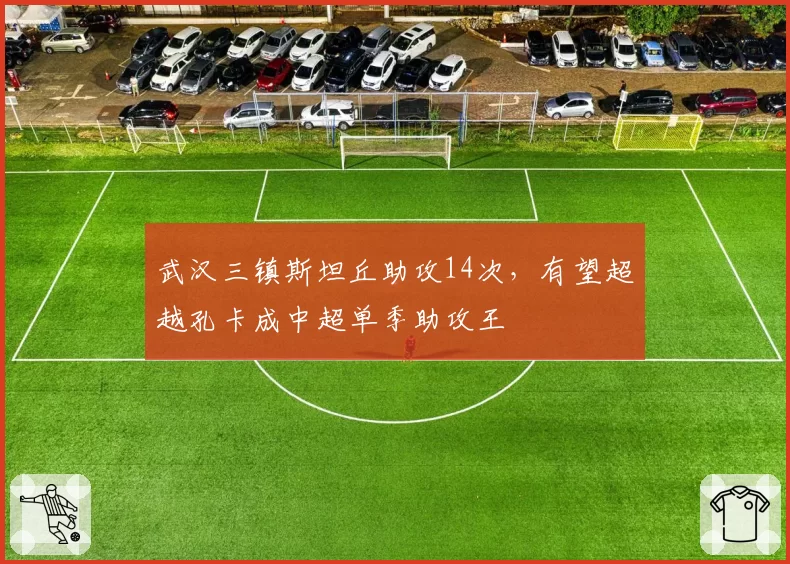 武汉三镇斯坦丘助攻14次，有望超越孔卡成中超单季助攻王