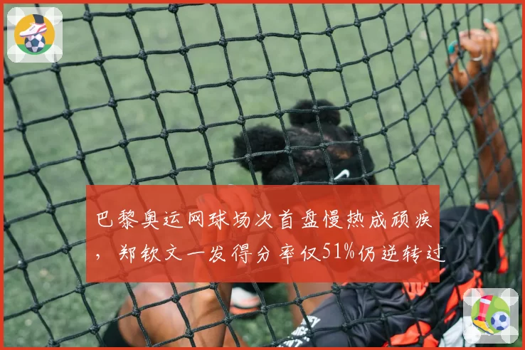 巴黎奥运网球场次首盘慢热成顽疾，郑钦文一发得分率仅51%仍逆转过关