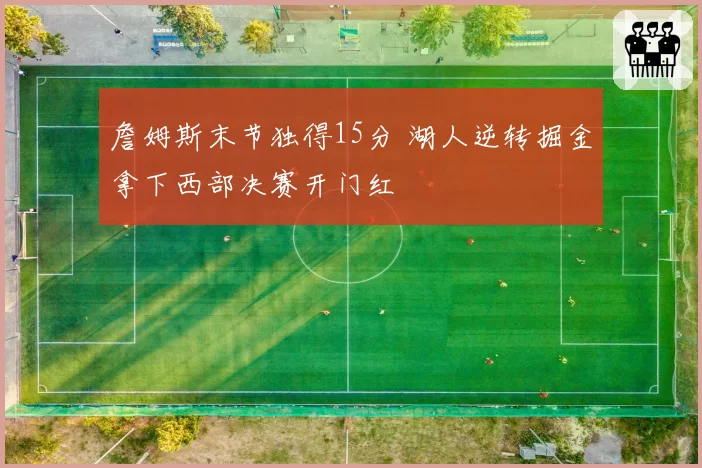 詹姆斯末节独得15分 湖人逆转掘金拿下西部决赛开门红