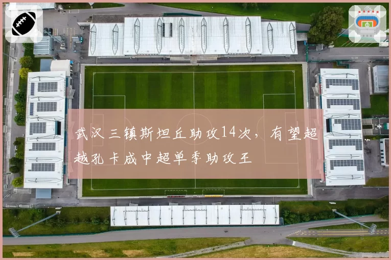 武汉三镇斯坦丘助攻14次，有望超越孔卡成中超单季助攻王